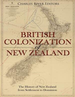 The British Colonization of New Zealand: The History of New Zealand from Settlement to Dominion by Charles River Editors