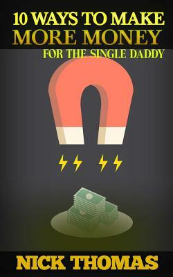 10 Ways To Make More Money For The Single Daddy: Simple Money Making Ideas For The Busy Single Dad by Nick Thomas