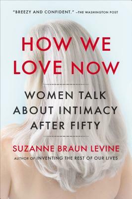 How We Love Now: Sex and the New Intimacy in Second Adulthood by Suzanne Braun Levine