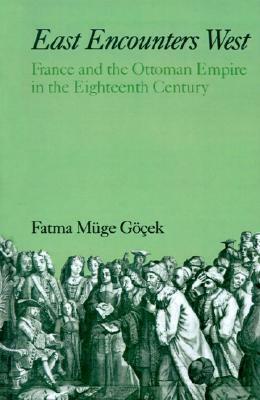 East Encounters West: France and the Ottoman Empire in the Eighteenth Century by Fatma Müge Göçek