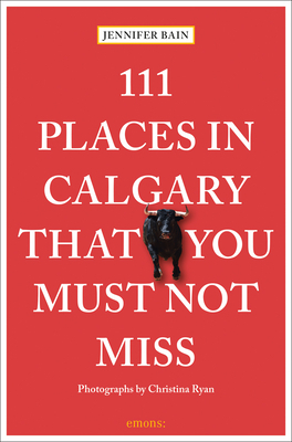 111 Places in Calgary That You Must Not Miss by Jennifer Bain