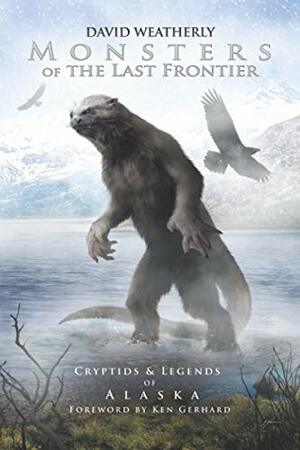 Monsters of the Last Frontier: Cryptids & Legends of Alaska by David Weatherly