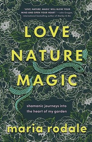 Love, Nature, Magic: Shamanic Journeys into the Heart of My Garden by Maria Rodale