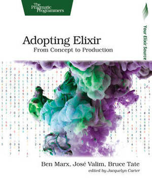 Adopting Elixir: From Concept to Production by Bruce A. Tate, Ben Marx, José Valim