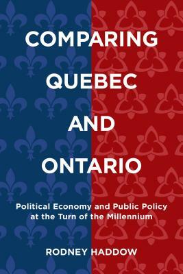 Comparing Quebec and Ontario: Political Economy and Public Policy at the Turn of the Millennium by Rodney Haddow