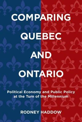 Comparing Quebec and Ontario: Political Economy and Public Policy at the Turn of the Millennium by Rodney Haddow