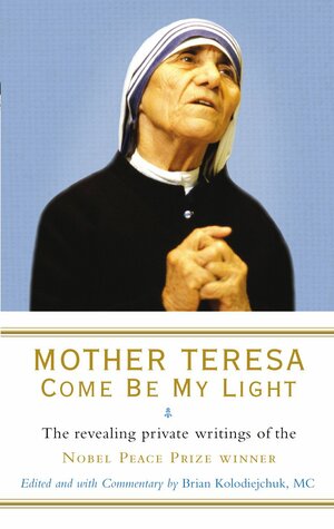 Mother Teresa: Come Be My Light: The revealing private writings of the Nobel Peace Prize winner by Mother Teresa, Brian Kolodiejchuk