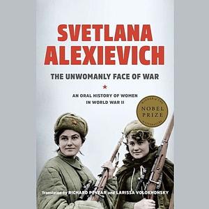 The Unwomanly Face of War: An Oral History of Women in World War II by Svetlana Alexievich