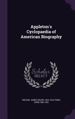 Appleton's Cyclopaedia of American Biography by John Fiske, James Grant Wilson