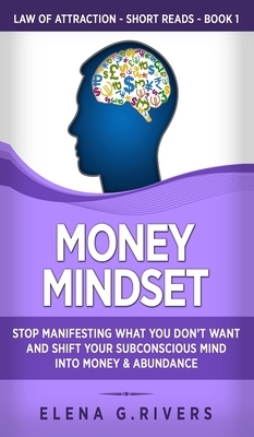 Money Mindset: Stop Manifesting What You Don't Want and Shift Your Subconscious Mind into Money & Abundance by Elena G. Rivers