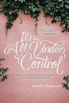 It's All Under Control: A Journey of Letting Go, Hanging On, and Finding a Peace You Almost Forgot Was Possible by Jennifer Dukes Lee