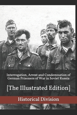 Interrogation, Arrest and Condemnation of German Prisoners of War in Soviet Russia: [The Illustrated Edition] by Historical Division