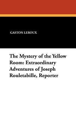 The Mystery of the Yellow Room: Extraordinary Adventures of Joseph Rouletabille, Reporter by Gaston Leroux