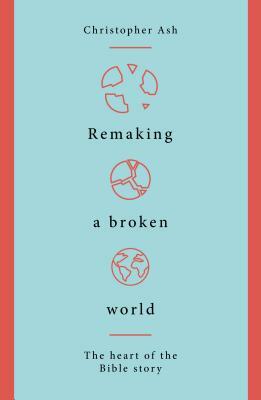 Remaking a Broken World: The Heart of the Bible Story by Christopher Ash