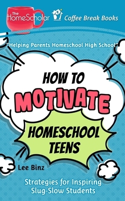 How to Motivate Homeschool Teens: Strategies for Inspiring Slug-Slow Students by Lee Binz