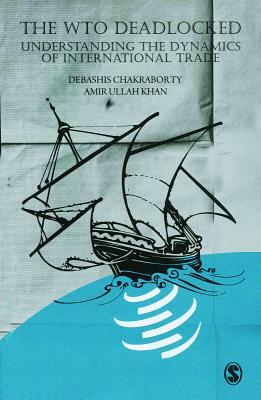 The WTO Deadlocked: Understanding the Dynamics of International Trade by Amir Ullah Khan, Debashis Chakraborty