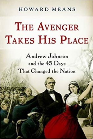 The Avenger Takes His Place: Andrew Johnson and the 45 Days That Changed the Nation by Howard Means