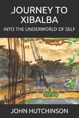 Journey to Xibalba: Into the Underworld of Self by John Hutchinson
