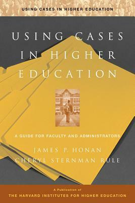 Using Cases in Higher Education: A Guide for Faculty and Administrators by Cheryl Sternman Rule, James P. Honan