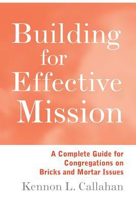 Building for Effective Mission: A Complete Guide for Congregations on Bricks and Mortar Issues by Kennon L. Callahan