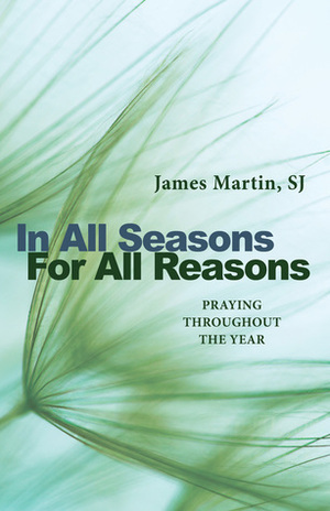 In All Seasons, For All Reasons: Praying Throughout the Year by James Martin