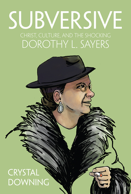 Subversive: Christ, Culture, and the Shocking Dorothy L. Sayers by Crystal Downing