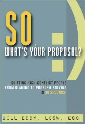 So, What's Your Proposal?: Shifting High-Conflict People from Blaming to Problem-Solving in 30 Seconds! by Bill Eddy