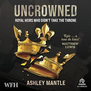 Uncrowned: Royal Heirs Who Didn't Take the Throne by Ashley Mantle