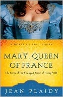 Mary, Queen of France: The Story of the Youngest Sister of Henry VIII by Jean Plaidy