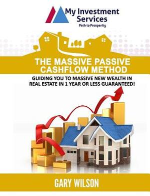 The Massive Passive Cashflow Method: Guiding you to massive new wealth in Real Estate in 1 Year or Less Guaranteed! by Gary Wilson