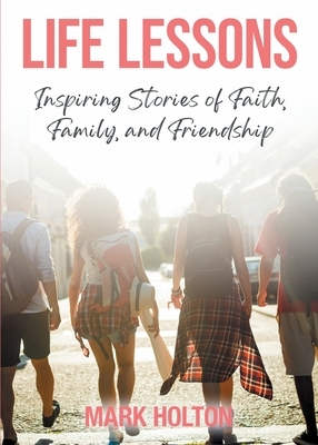 Life Lessons: Inspiring Stories of Faith, Family, and Friendship by Mark Holton