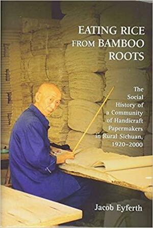 Eating Rice from Bamboo Roots: The Social History of a Community of Handicraft Papermakers in Rural Sichuan, 1920-2000 by Jacob Eyferth