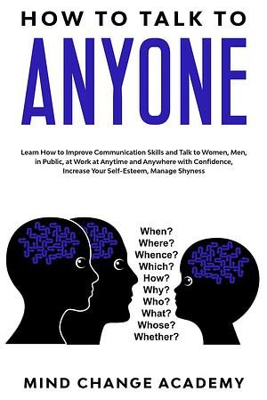 How to Talk to Anyone: Learn How to Improve Communication Skills and Talk to Women, Men, in Public, at Work at Anytime and Anywhere with Confidence, Increase Your Self-Esteem, Manage Shyness by Mind Change Academy, Mind Change Academy