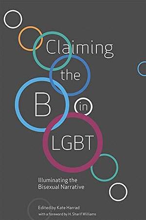 Claiming the B in LGBT: Illuminating the Bisexual Narrative by Juliet Kemp, Kate Harrad, Elizabeth Baxter-Williams, H. Sharif Williams, Milena Popova, Marcus Morgan, Jacq Applebee, Kaye McLelland, Meg-John Barker, Jamie Q Collins, Grant Denkinson, Symon Hill, Fred Langridge