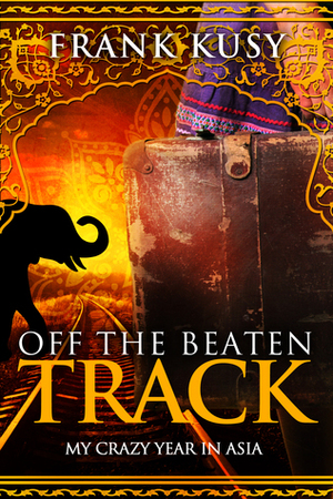 Off the Beaten Track: My Crazy Year in Asia by Frank Kusy