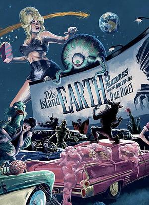 This Island Earth: Features From The Drive-In by Dale Bailey