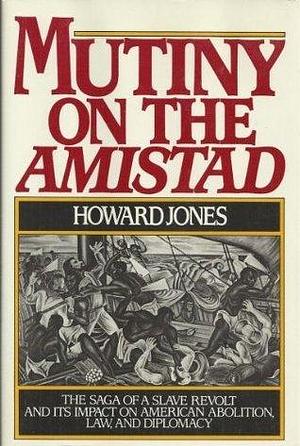 Mutiny on the Amistad: The Saga of a Slave Revolt and its Impact on American Abolition, Law, and Diplomacy by Howard Jones, Howard Jones