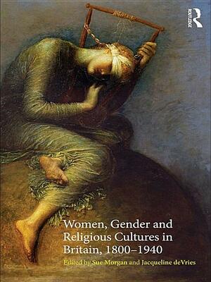 Women, Gender and Religious Cultures in Britain, 1800-1940 by Jacqueline de Vries, Sue Morgan