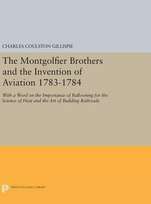 The Montgolfier Brothers and the Invention of Aviation 1783-1784: With a Word on the Importance of Ballooning for the Science of Heat and the Art of B by Charles Coulston Gillispie