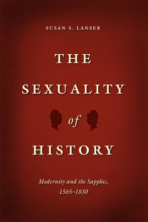 The Sexuality of History: Modernity and the Sapphic, 1565-1830 by Susan S. Lanser