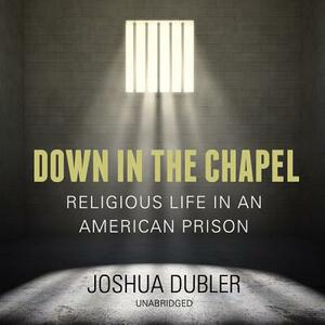 Down in the Chapel: Religious Life in an American Prison by Joshua Dubler