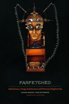 Farfetched: Mad Science, Fringe Architecture and Visionary Engineering by Tom Patterson, Roger Manley
