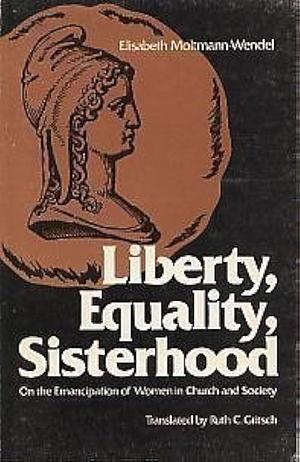 Liberty, Equality, Sisterhood: On the Emancipation of Women in Church and Society by Elisabeth Moltmann-Wendel