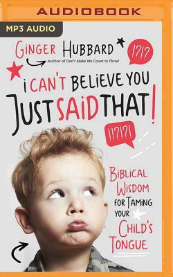 I Can't Believe You Just Said That!: Biblical Wisdom for Taming Your Child's Tongue by Ginger Hubbard