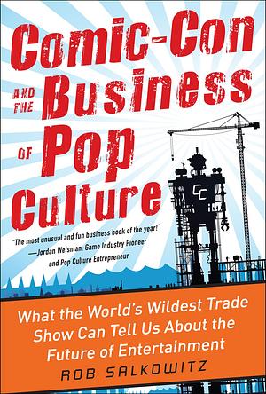 Comic-Con and the Business of Pop Culture: What the World's Wildest Trade Show Can Tell Us About the Future of Entertainment by Rob Salkowitz