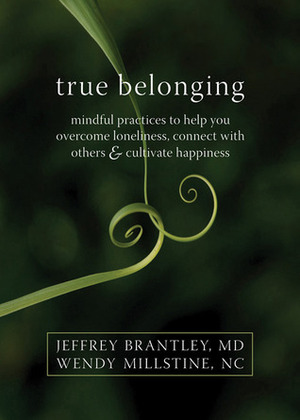 True Belonging: Mindful Practices to Help You Overcome Loneliness, Connect with Others, and Cultivate Happiness by Jeffrey Brantley, Wendy Millstine
