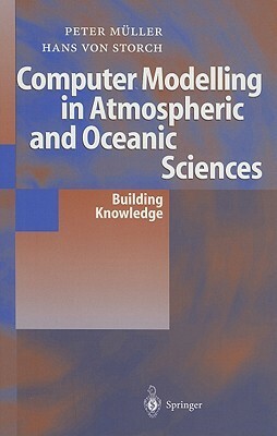 Computer Modelling in Atmospheric and Oceanic Sciences: Building Knowledge by Hans v. Storch, Peter Müller