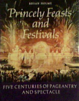 Princely Feasts and Festivals: Five Centuries of Pageantry and Spectacle by Bryan Holme