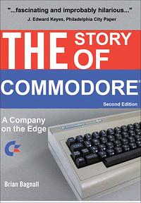 The Story of Commodore: A Company on the Edge by Brian Bagnall, Brian Bagnall