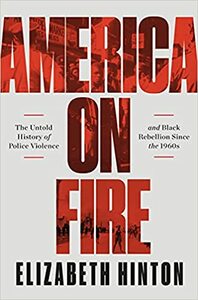 America on Fire: The Untold History of Police Violence and Black Rebellion Since the 1960s by Elizabeth Hinton